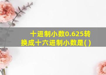 十进制小数0.625转换成十六进制小数是( )